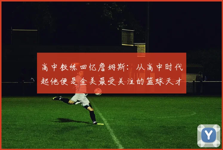 高中教练回忆詹姆斯：从高中时代起他便是全美最受关注的篮球天才