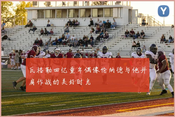 瓦格勒回忆童年偶像伦纳德与他并肩作战的美好时光