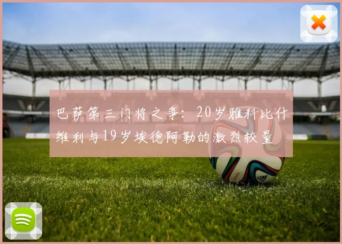 巴萨第三门将之争：20岁雅科比什维利与19岁埃德阿勒的激烈较量
