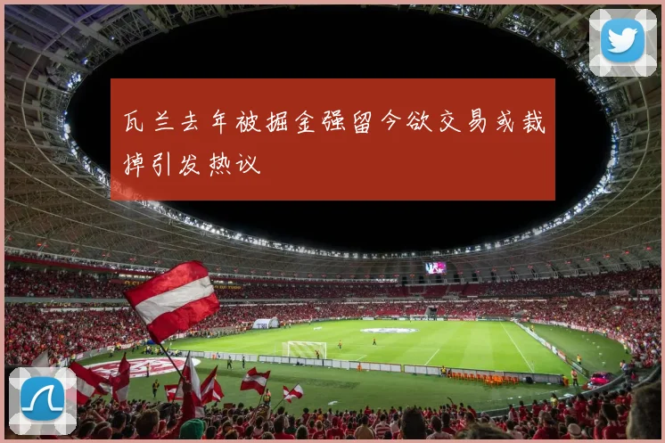 瓦兰去年被掘金强留今欲交易或裁掉引发热议