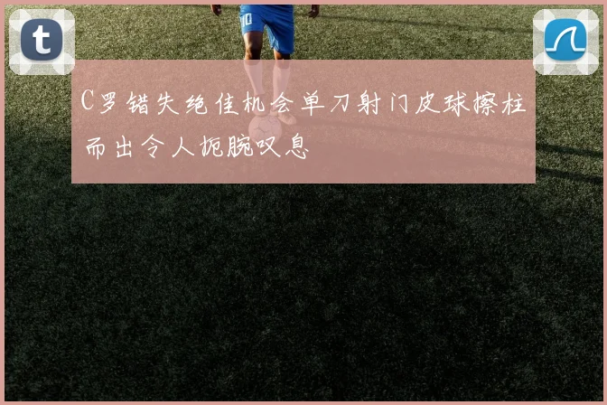 C罗错失绝佳机会单刀射门皮球擦柱而出令人扼腕叹息