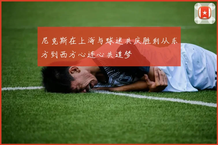 尼克斯在上海与球迷共庆胜利从东方到西方心连心共追梦