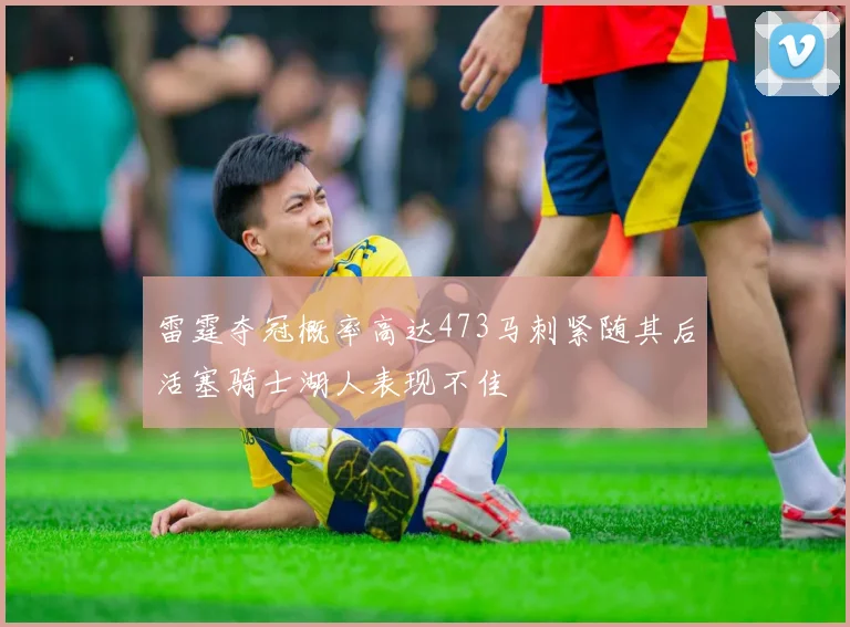 雷霆夺冠概率高达473马刺紧随其后活塞骑士湖人表现不佳