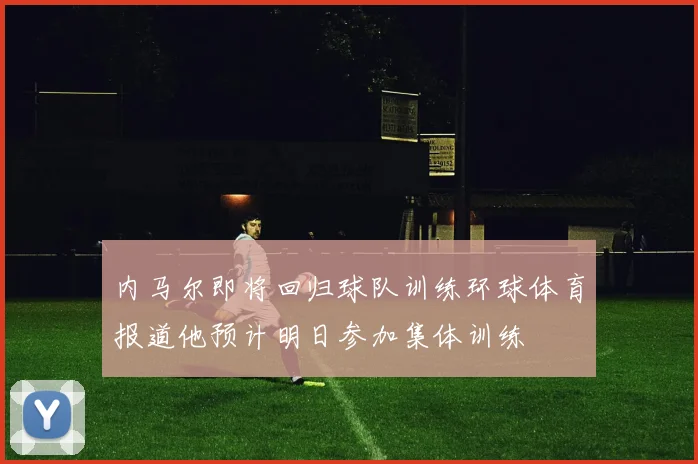 内马尔即将回归球队训练环球体育报道他预计明日参加集体训练