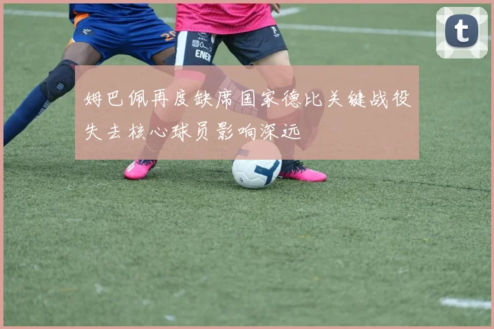姆巴佩再度缺席国家德比关键战役失去核心球员影响深远