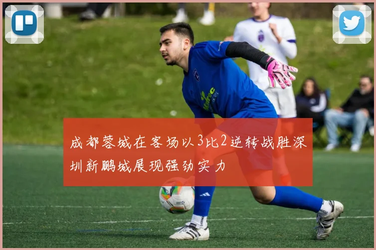 成都蓉城在客场以3比2逆转战胜深圳新鹏城展现强劲实力