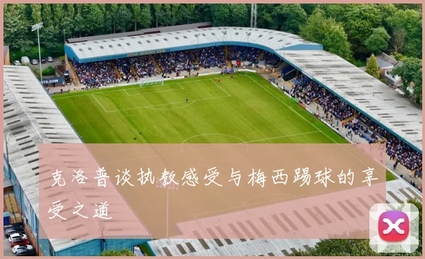 克洛普谈执教感受与梅西踢球的享受之道
