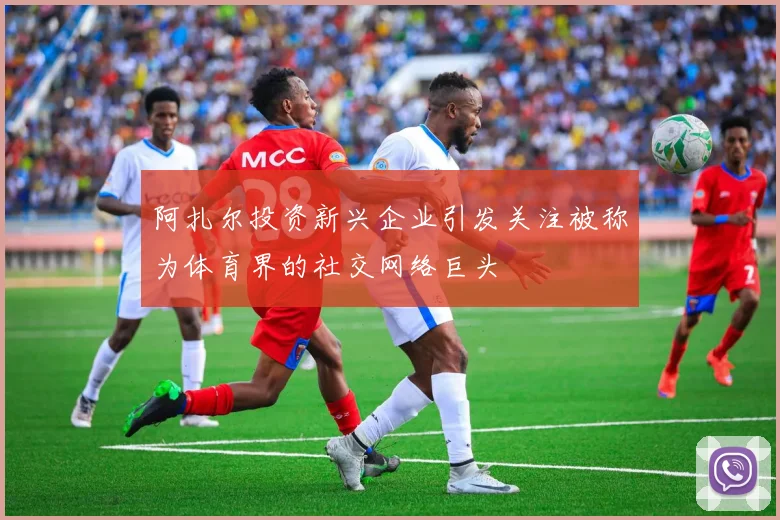 阿扎尔投资新兴企业引发关注被称为体育界的社交网络巨头