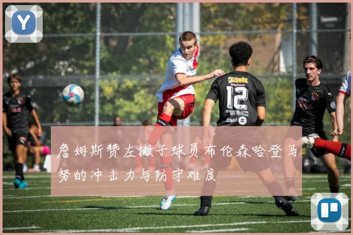 詹姆斯赞左撇子球员布伦森哈登马努的冲击力与防守难度
