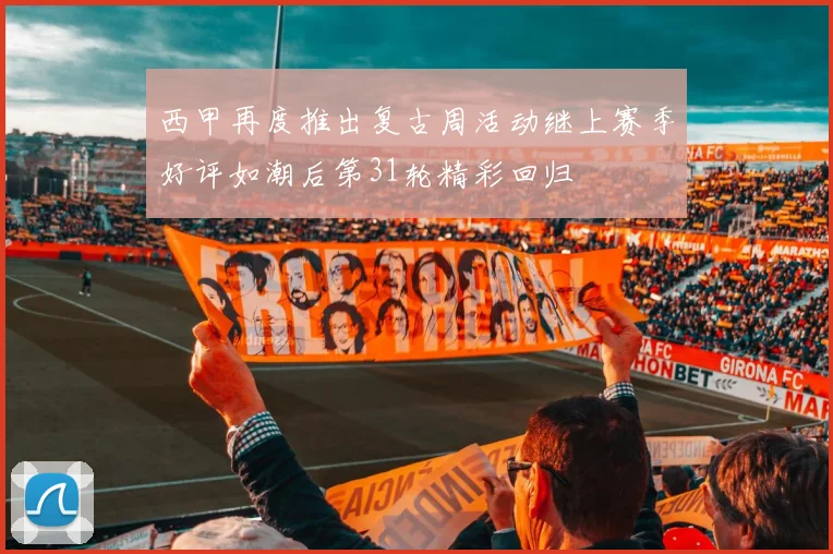 西甲再度推出复古周活动继上赛季好评如潮后第31轮精彩回归