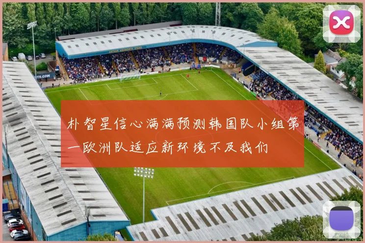 朴智星信心满满预测韩国队小组第一欧洲队适应新环境不及我们