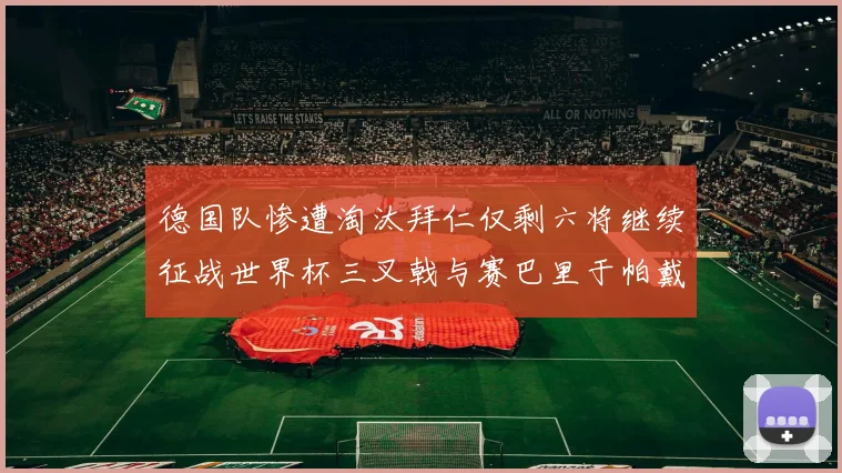 德国队惨遭淘汰拜仁仅剩六将继续征战世界杯三叉戟与赛巴里于帕戴维斯携手出战