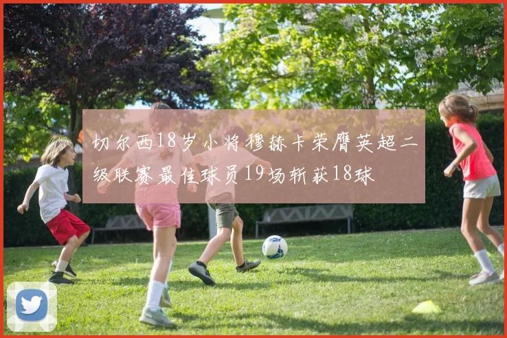 切尔西18岁小将穆赫卡荣膺英超二级联赛最佳球员19场斩获18球