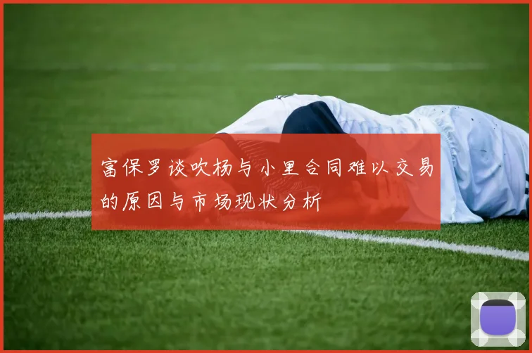 富保罗谈吹杨与小里合同难以交易的原因与市场现状分析