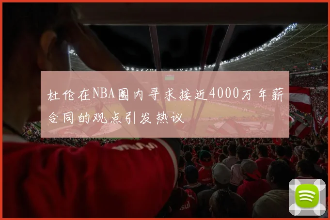 杜伦在NBA圈内寻求接近4000万年薪合同的观点引发热议