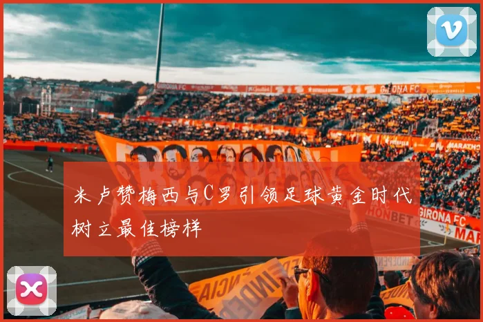 米卢赞梅西与C罗引领足球黄金时代树立最佳榜样
