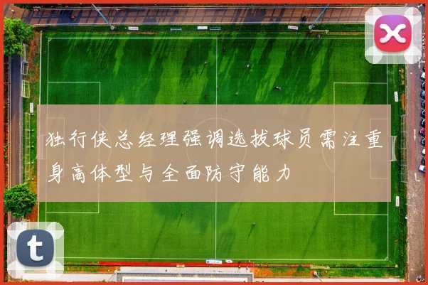 独行侠总经理强调选拔球员需注重身高体型与全面防守能力
