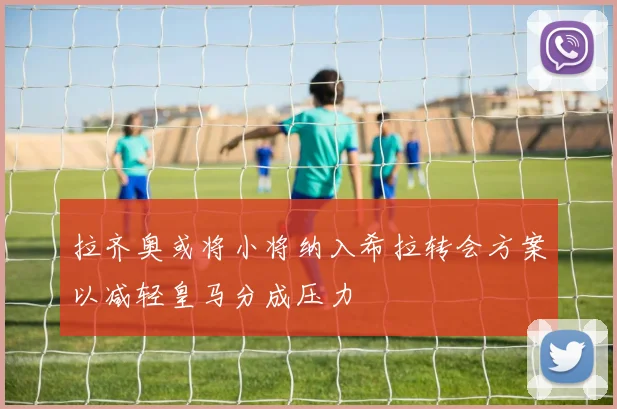 拉齐奥或将小将纳入希拉转会方案以减轻皇马分成压力