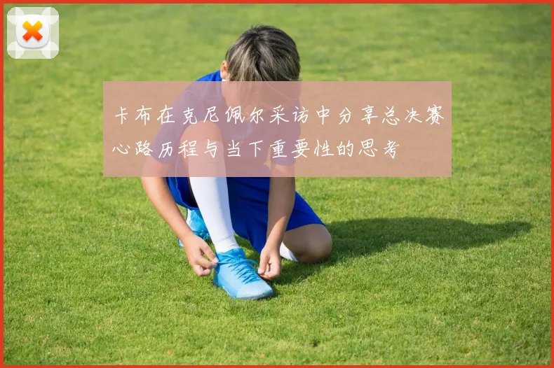 卡布在克尼佩尔采访中分享总决赛心路历程与当下重要性的思考