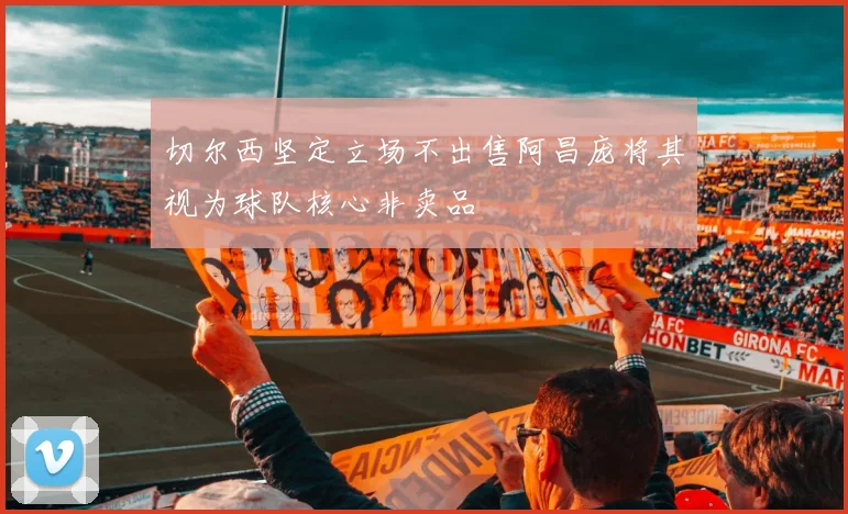 切尔西坚定立场不出售阿昌庞将其视为球队核心非卖品