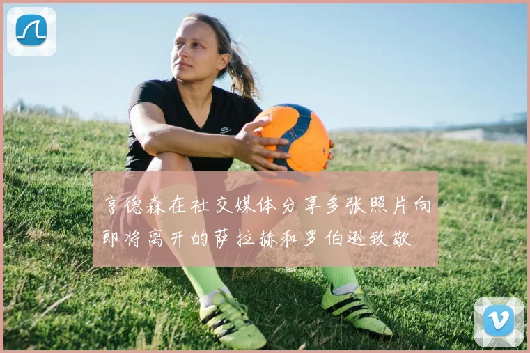 亨德森在社交媒体分享多张照片向即将离开的萨拉赫和罗伯逊致敬