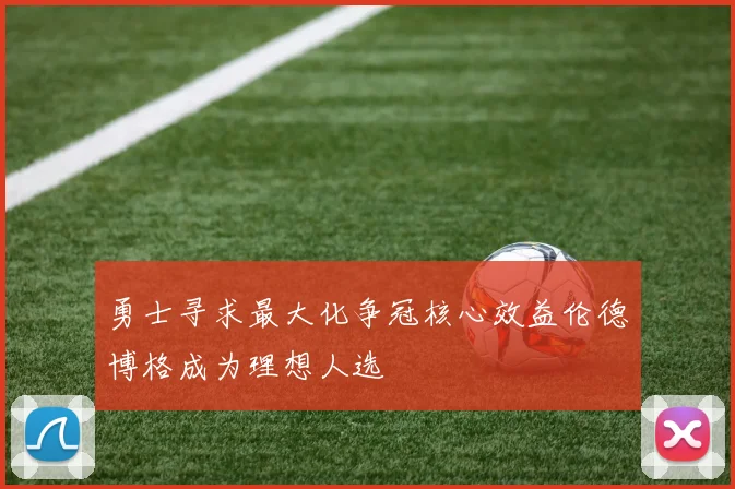 勇士寻求最大化争冠核心效益伦德博格成为理想人选