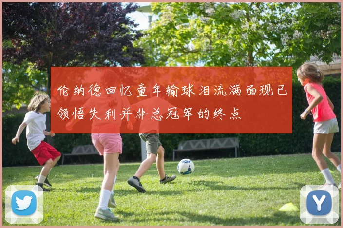 伦纳德回忆童年输球泪流满面现已领悟失利并非总冠军的终点