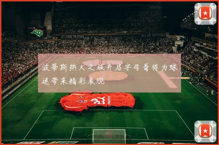 波蒂斯热火之旅开启字母哥将为球迷带来精彩表现
